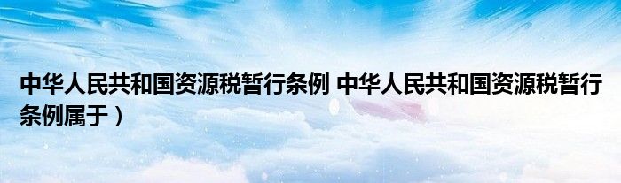 中华人民共和国资源税暂行条例 中华人民共和国资源税暂行条例属于）