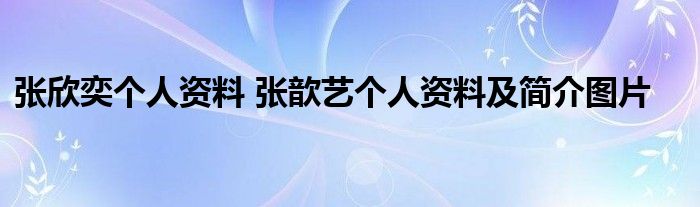 张欣奕个人资料 张歆艺个人资料及简介图片
