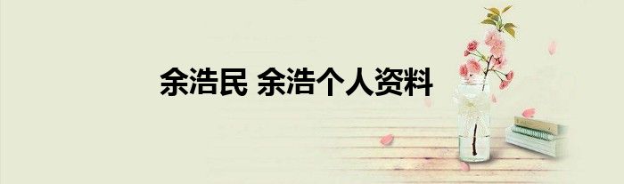 余浩民 余浩个人资料