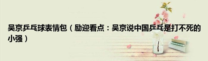 吴京乒乓球表情包（励迎看点：吴京说中国乒乓是打不死的小强）