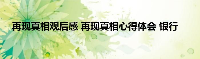 再现真相观后感 再现真相心得体会 银行
