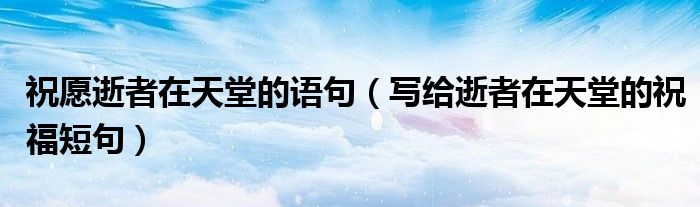 祝愿逝者在天堂的语句（写给逝者在天堂的祝福短句）