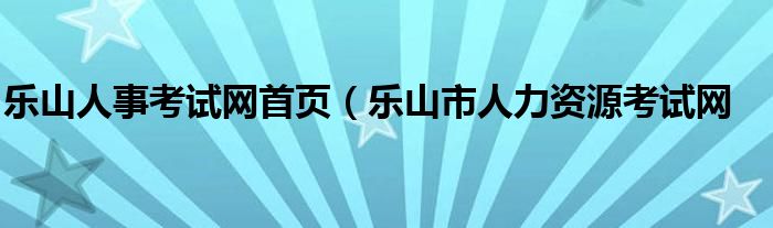 乐山人事考试网首页（乐山市人力资源考试网