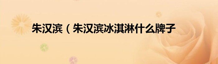 朱汉滨（朱汉滨冰淇淋什么牌子