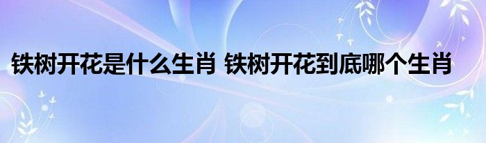 铁树开花是什么生肖 铁树开花到底哪个生肖