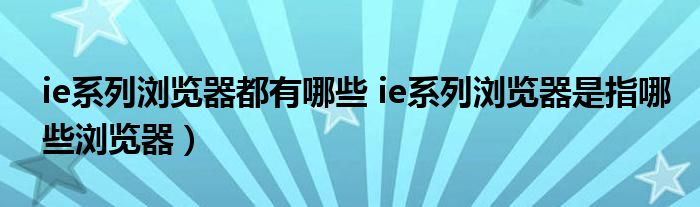 ie系列浏览器都有哪些 ie系列浏览器是指哪些浏览器）