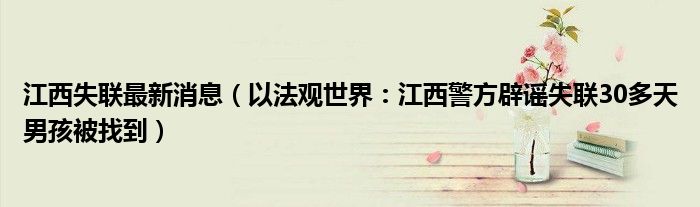 江西失联最新消息（以法观世界：江西警方辟谣失联30多天男孩被找到）