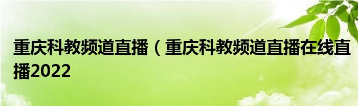重庆科教频道直播（重庆科教频道直播在线直播2022
