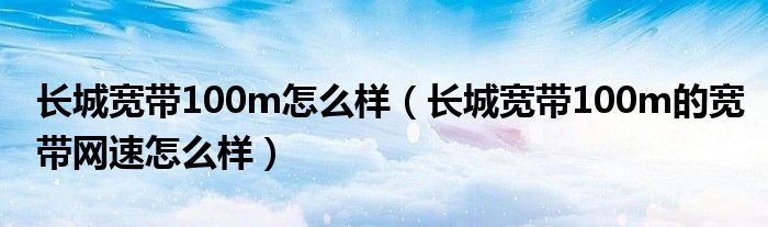 长城宽带100m怎么样（长城宽带100m的宽带网速怎么样）