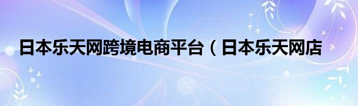日本乐天网跨境电商平台（日本乐天网店