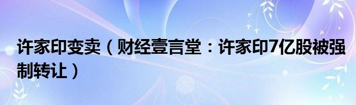 许家印变卖（财经壹言堂：许家印7亿股被强制转让）