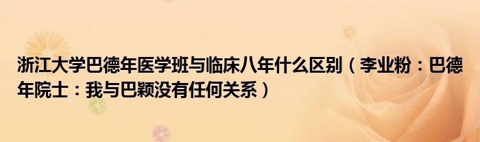 浙江大学巴德年医学班与临床八年什么区别（李业粉：巴德年院士：我与巴颖没有任何关系）