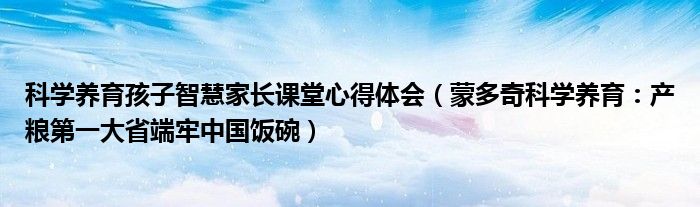 科学养育孩子智慧家长课堂心得体会（蒙多奇科学养育：产粮第一大省端牢中国饭碗）