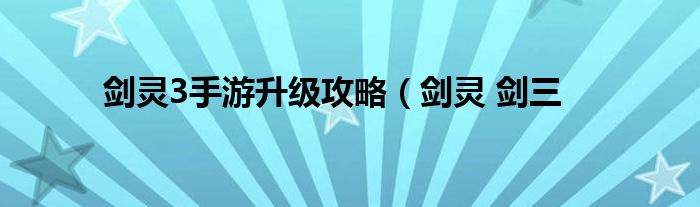 剑灵3手游升级攻略（剑灵 剑三