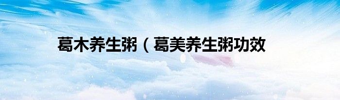 葛木养生粥（葛美养生粥功效