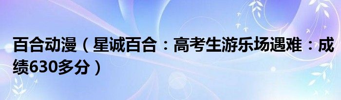 百合动漫（星诚百合：高考生游乐场遇难：成绩630多分）