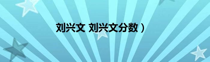 刘兴文 刘兴文分数）