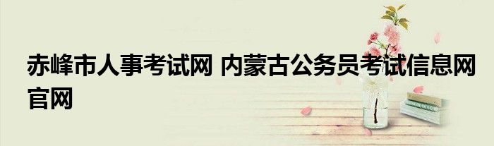 赤峰市人事考试网 内蒙古公务员考试信息网官网