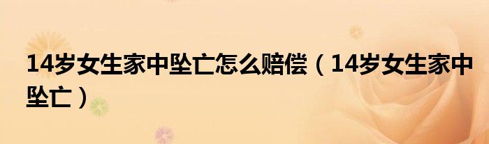 14岁女生家中坠亡怎么赔偿（14岁女生家中坠亡）