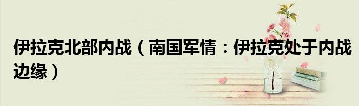 伊拉克北部内战（南国军情：伊拉克处于内战边缘）