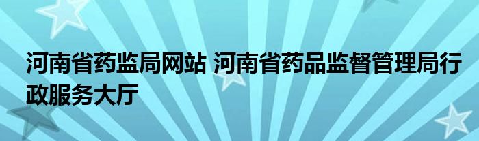 河南省药监局网站 河南省药品监督管理局行政服务大厅