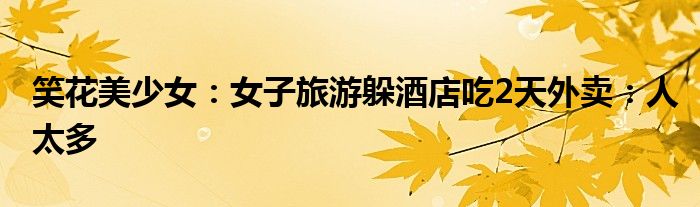 笑花美少女：女子旅游躲酒店吃2天外卖：人太多