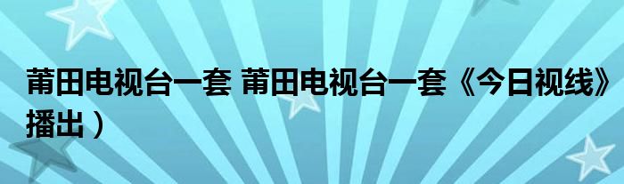 莆田电视台一套 莆田电视台一套《今日视线》播出）