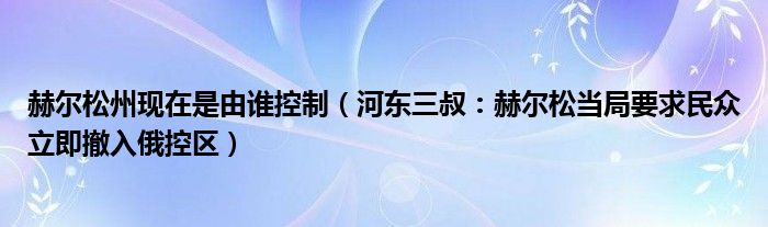 赫尔松州现在是由谁控制（河东三叔：赫尔松当局要求民众立即撤入俄控区）