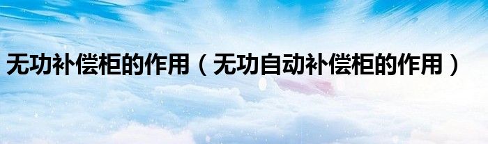 无功补偿柜的作用（无功自动补偿柜的作用）