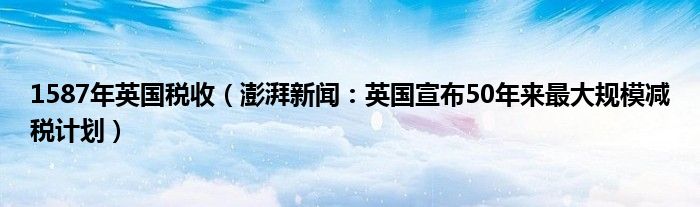 1587年英国税收（澎湃新闻：英国宣布50年来最大规模减税计划）