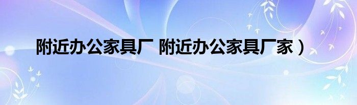 附近办公家具厂 附近办公家具厂家）