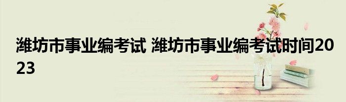 潍坊市事业编考试 潍坊市事业编考试时间2023