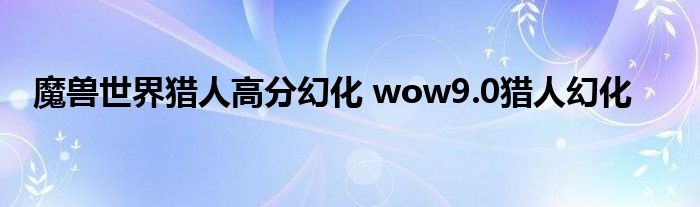 魔兽世界猎人高分幻化 wow9.0猎人幻化