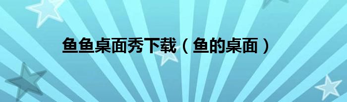 鱼鱼桌面秀下载（鱼的桌面）