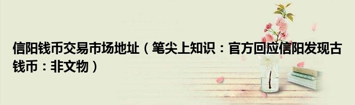 信阳钱币交易市场地址（笔尖上知识：官方回应信阳发现古钱币：非文物）