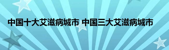 中国十大艾滋病城市 中国三大艾滋病城市