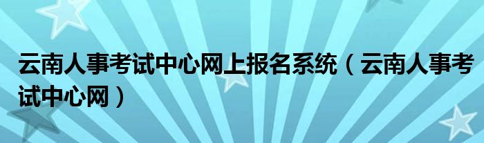 云南人事考试中心网上报名系统（云南人事考试中心网）