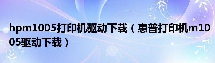 hpm1005打印机驱动下载（惠普打印机m1005驱动下载）
