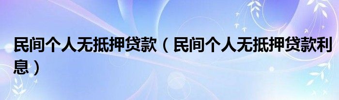 民间个人无抵押贷款（民间个人无抵押贷款利息）