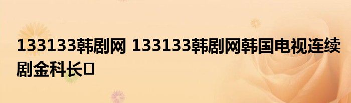 133133韩剧网 133133韩剧网韩国电视连续剧金科长고
