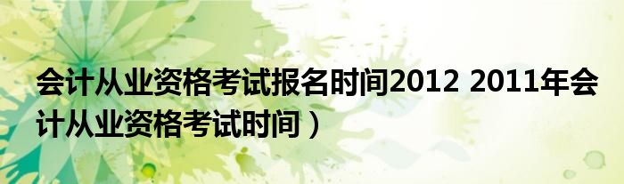 会计从业资格考试报名时间2012 2011年会计从业资格考试时间）