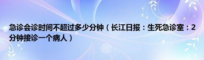 急诊会诊时间不超过多少分钟（长江日报：生死急诊室：2分钟接诊一个病人）