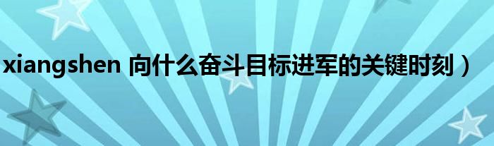 xiangshen 向什么奋斗目标进军的关键时刻）