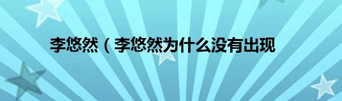 李悠然（李悠然为什么没有出现