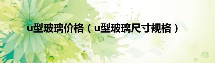 u型玻璃价格（u型玻璃尺寸规格）
