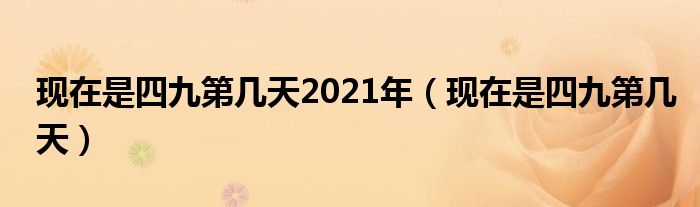 现在是四九第几天2021年（现在是四九第几天）