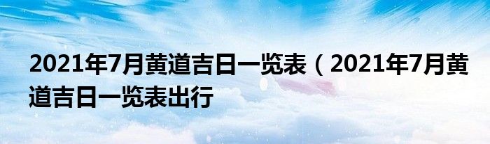2021年7月黄道吉日一览表（2021年7月黄道吉日一览表出行
