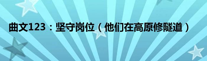 曲文123：坚守岗位（他们在高原修隧道）