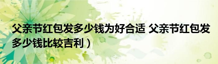 父亲节红包发多少钱为好合适 父亲节红包发多少钱比较吉利）