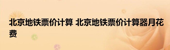 北京地铁票价计算 北京地铁票价计算器月花费